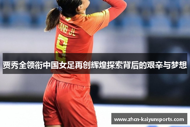 贾秀全领衔中国女足再创辉煌探索背后的艰辛与梦想