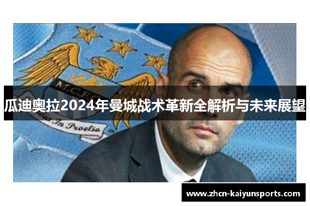 瓜迪奥拉2024年曼城战术革新全解析与未来展望