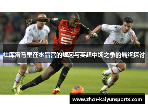 杜库雷马里在水晶宫的崛起与英超中场之争的最终探讨