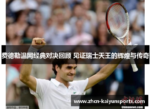 费德勒温网经典对决回顾 见证瑞士天王的辉煌与传奇