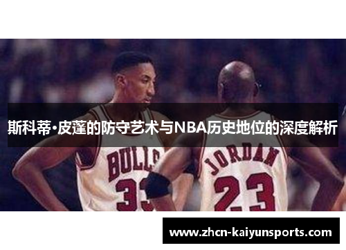 斯科蒂·皮蓬的防守艺术与NBA历史地位的深度解析