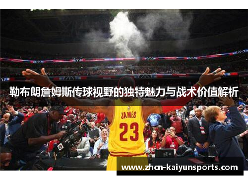 勒布朗詹姆斯传球视野的独特魅力与战术价值解析