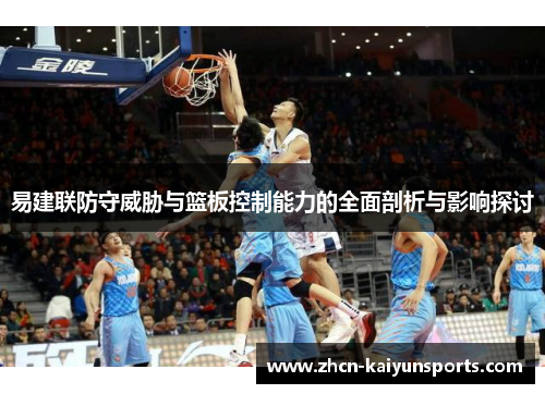 易建联防守威胁与篮板控制能力的全面剖析与影响探讨