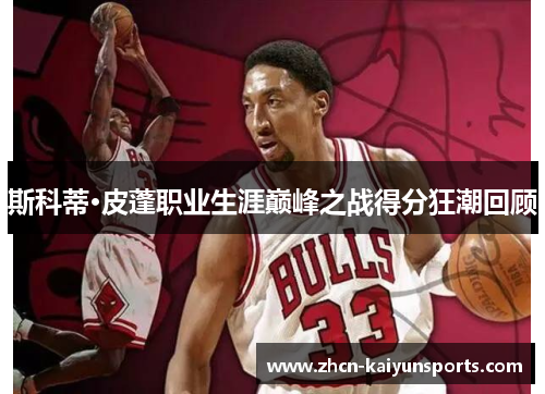 斯科蒂·皮蓬职业生涯巅峰之战得分狂潮回顾