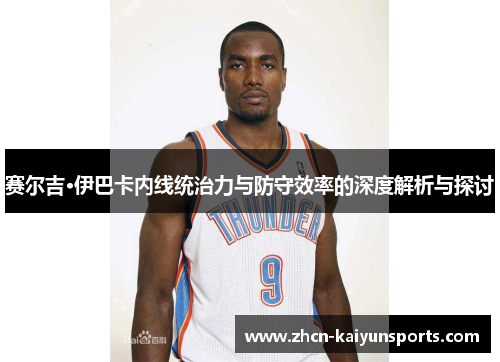 赛尔吉·伊巴卡内线统治力与防守效率的深度解析与探讨