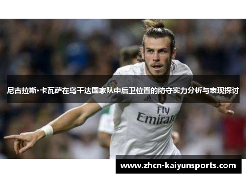 尼古拉斯·卡瓦萨在乌干达国家队中后卫位置的防守实力分析与表现探讨