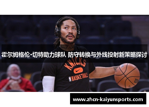 霍尔姆格伦·切特助力球队 防守转换与外线投射新策略探讨