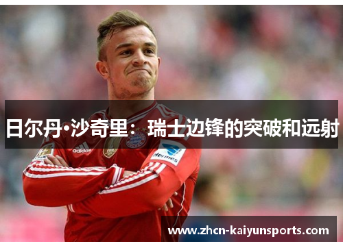 日尔丹·沙奇里：瑞士边锋的突破和远射