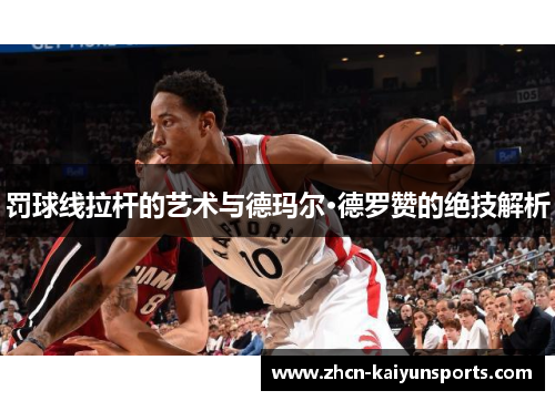 罚球线拉杆的艺术与德玛尔·德罗赞的绝技解析