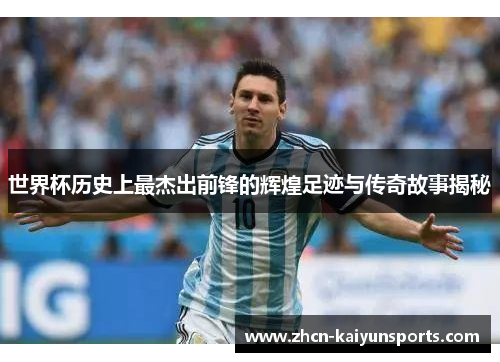 世界杯历史上最杰出前锋的辉煌足迹与传奇故事揭秘