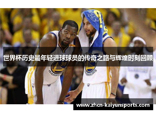 世界杯历史最年轻进球球员的传奇之路与辉煌时刻回顾