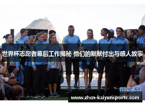 世界杯志愿者幕后工作揭秘 他们的默默付出与感人故事