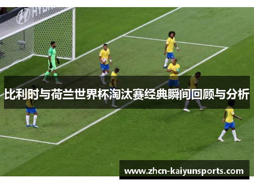 比利时与荷兰世界杯淘汰赛经典瞬间回顾与分析