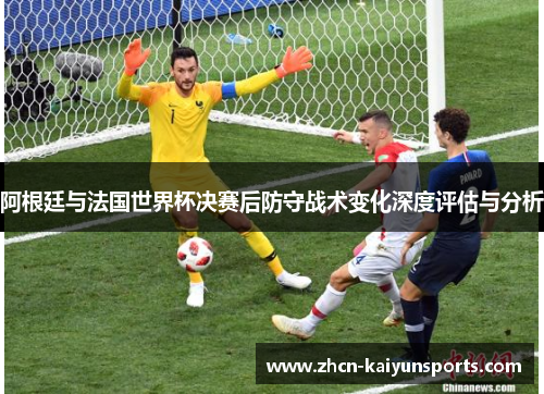 阿根廷与法国世界杯决赛后防守战术变化深度评估与分析