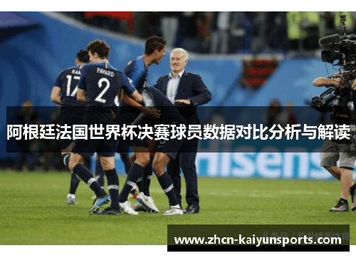 阿根廷法国世界杯决赛球员数据对比分析与解读