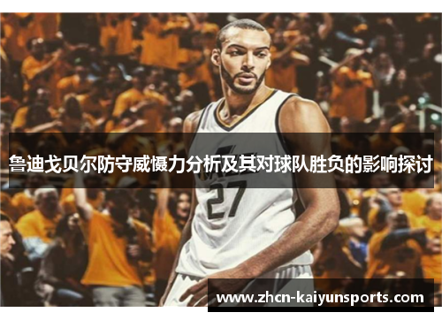 鲁迪戈贝尔防守威慑力分析及其对球队胜负的影响探讨