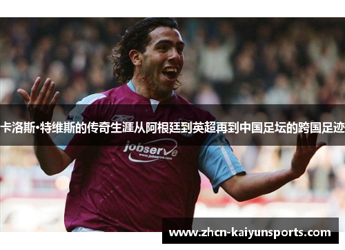 卡洛斯·特维斯的传奇生涯从阿根廷到英超再到中国足坛的跨国足迹