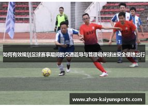 如何有效规划足球赛事期间的交通疏导与管理确保球迷安全便捷出行