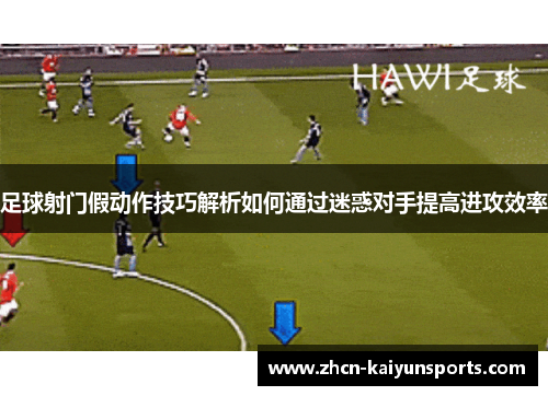 足球射门假动作技巧解析如何通过迷惑对手提高进攻效率