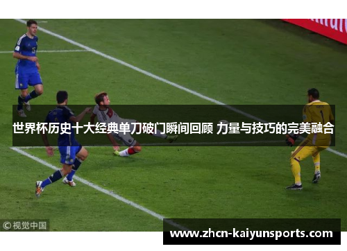 世界杯历史十大经典单刀破门瞬间回顾 力量与技巧的完美融合