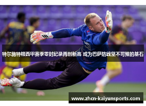 特尔施特根西甲赛季零封纪录再创新高 成为巴萨防线坚不可摧的基石