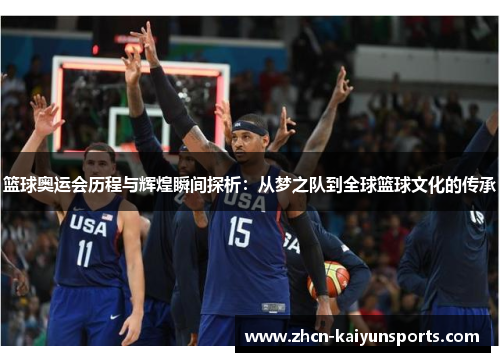 篮球奥运会历程与辉煌瞬间探析：从梦之队到全球篮球文化的传承