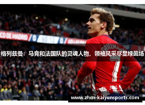 格列兹曼：马竞和法国队的灵魂人物，领袖风采尽显绿茵场
