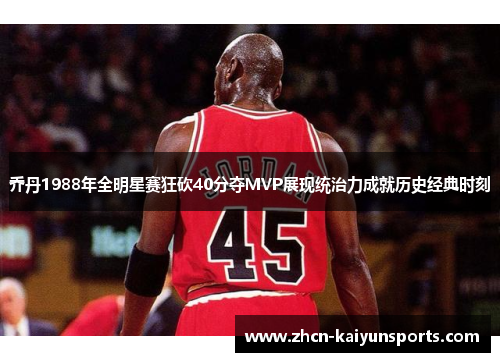 乔丹1988年全明星赛狂砍40分夺MVP展现统治力成就历史经典时刻