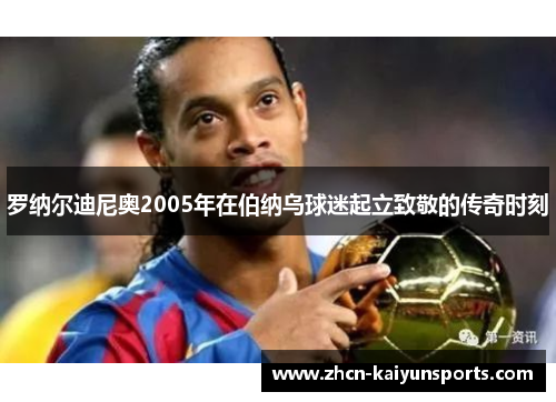 罗纳尔迪尼奥2005年在伯纳乌球迷起立致敬的传奇时刻