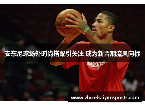 安东尼球场外时尚搭配引关注 成为新晋潮流风向标