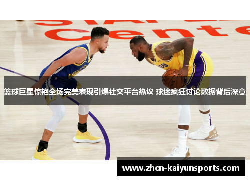篮球巨星惊艳全场完美表现引爆社交平台热议 球迷疯狂讨论数据背后深意