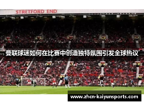 曼联球迷如何在比赛中创造独特氛围引发全球热议