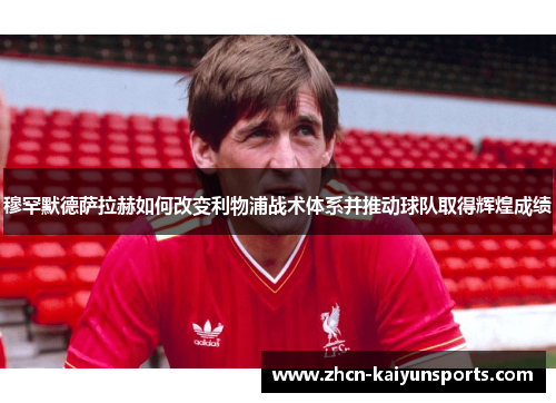 穆罕默德萨拉赫如何改变利物浦战术体系并推动球队取得辉煌成绩