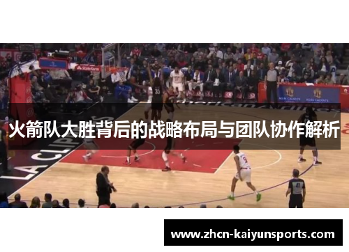 火箭队大胜背后的战略布局与团队协作解析