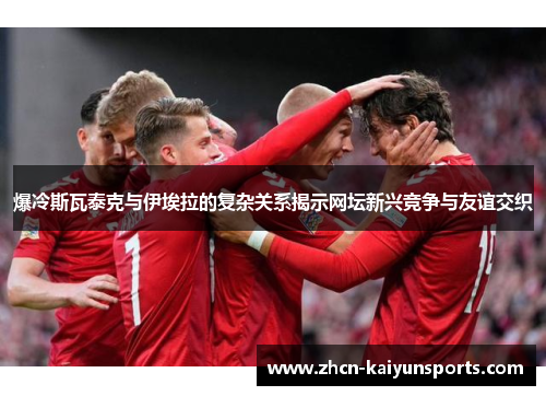 爆冷斯瓦泰克与伊埃拉的复杂关系揭示网坛新兴竞争与友谊交织