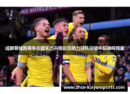 成都蓉城新赛季引援实力升级能否助力球队突破中超巅峰局面