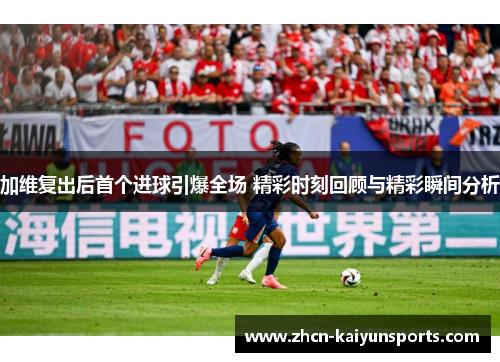 加维复出后首个进球引爆全场 精彩时刻回顾与精彩瞬间分析