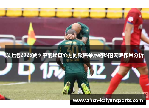 以上港2025赛季中前场重心为何聚焦莱昂纳多的关键作用分析