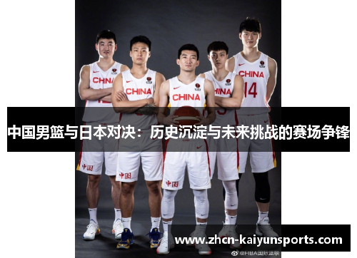 中国男篮与日本对决：历史沉淀与未来挑战的赛场争锋
