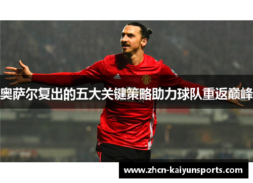 奥萨尔复出的五大关键策略助力球队重返巅峰