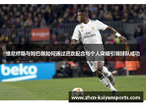 维尼修斯与姆巴佩如何通过进攻配合与个人突破引领球队成功