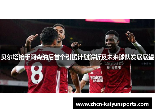 贝尔塔接手阿森纳后首个引援计划解析及未来球队发展展望