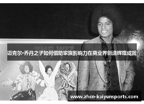 迈克尔·乔丹之子如何借助家族影响力在商业界创造辉煌成就