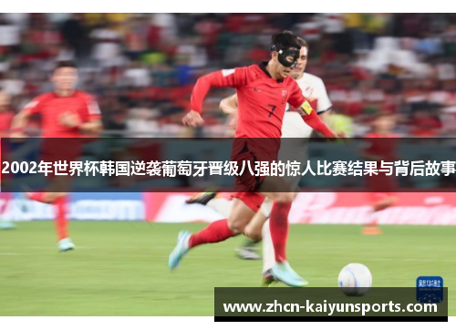 2002年世界杯韩国逆袭葡萄牙晋级八强的惊人比赛结果与背后故事
