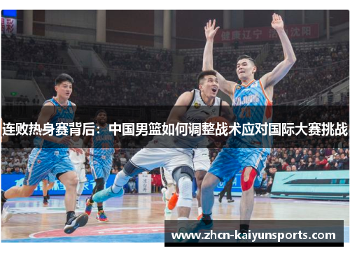 连败热身赛背后：中国男篮如何调整战术应对国际大赛挑战