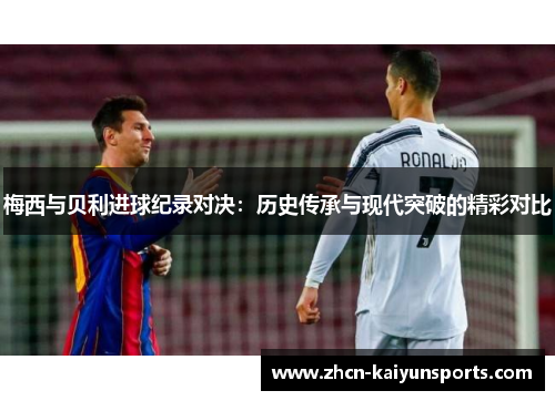 梅西与贝利进球纪录对决：历史传承与现代突破的精彩对比